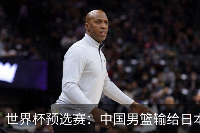世界杯预选赛：中国男篮输给日本男篮19分 目前小组垫底 下轮将迎生死战获胜才能出线