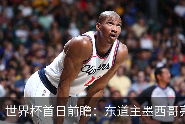 世界杯首日前瞻：东道主墨西哥亮相 亚洲球队迎首秀