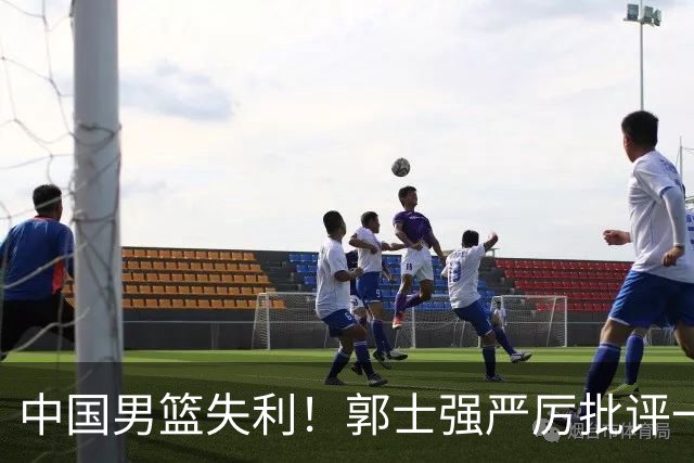 中国男篮失利！郭士强严厉批评一名首发，非徐昕、亦非赵嘉义