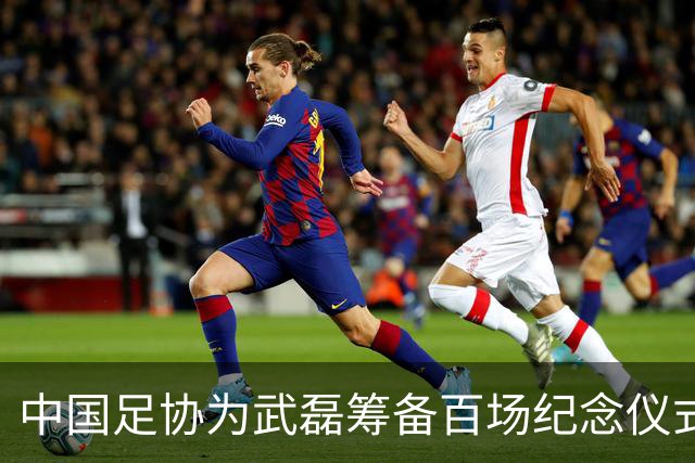 中国足协为武磊筹备百场纪念仪式，国足集训名单公布