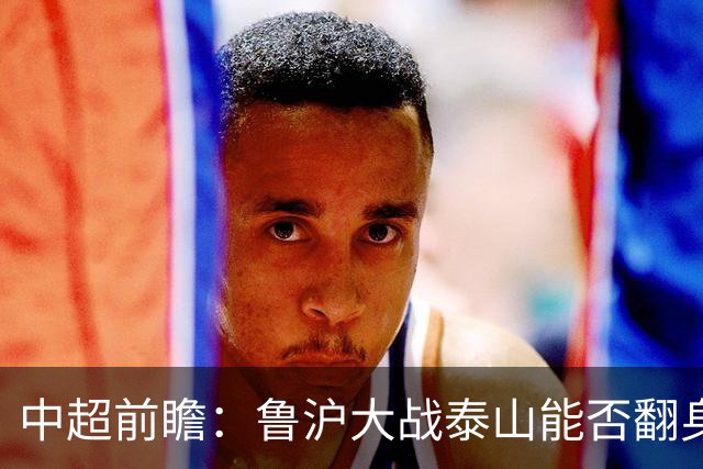 中超前瞻：鲁沪大战泰山能否翻身 海牛保级生死战
