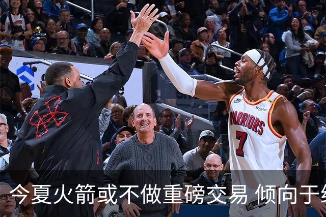 今夏火箭或不做重磅交易 倾向于继续尝试现有阵容&开局不利再求变