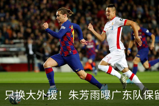 只换大外援！朱芳雨曝广东队保留原班人马，杜锋继续执教新赛季