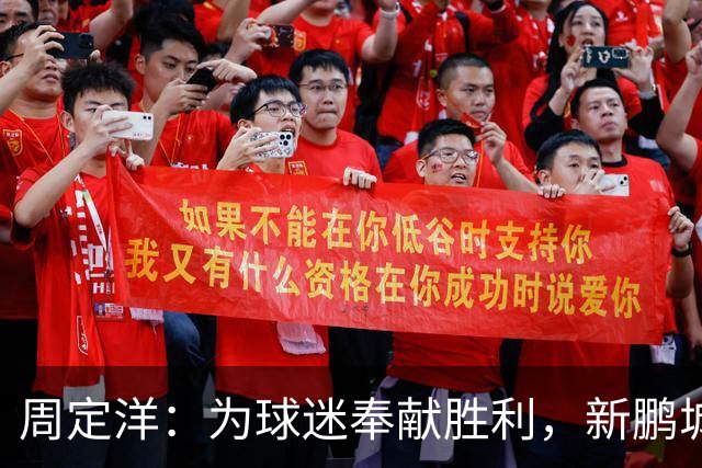 周定洋：为球迷奉献胜利，新鹏城未来可期！