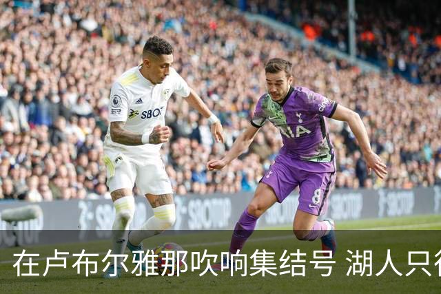 在卢布尔雅那吹响集结号 湖人只待完成最终操作