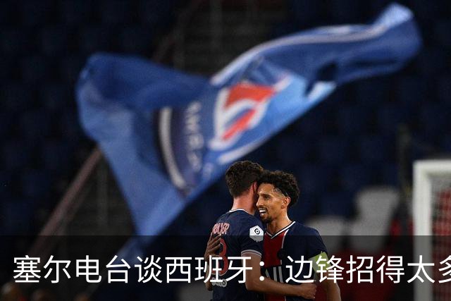 塞尔电台谈西班牙：边锋招得太多，伤员也多，首战就失去容错空间