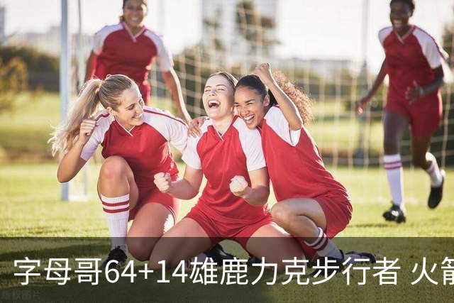 字母哥64+14雄鹿力克步行者 火箭擒灰熊4连胜