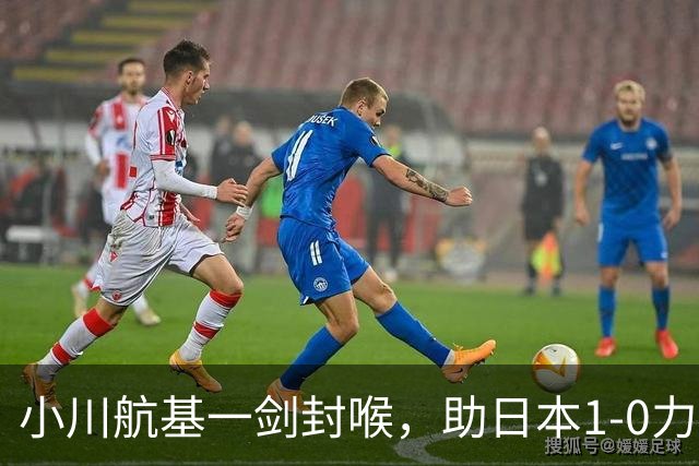小川航基一剑封喉，助日本1-0力克欧洲劲旅 豪取六连胜