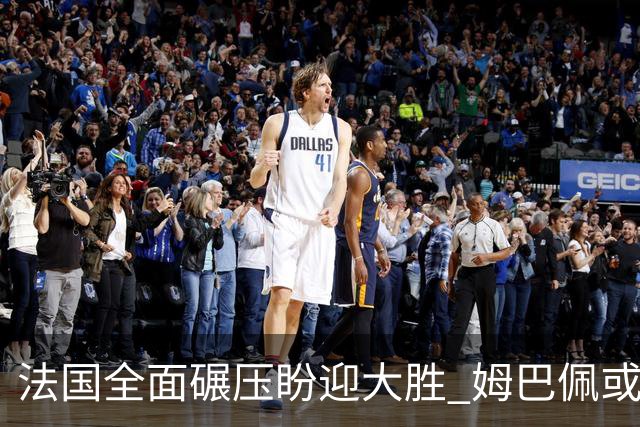 法国全面碾压盼迎大胜 姆巴佩或连场创造历史