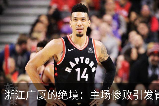 浙江广厦的绝境：主场惨败引发管理层紧急反思！