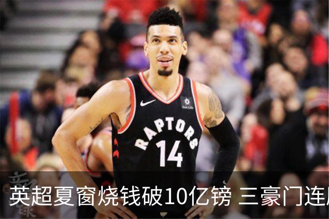 英超夏窗烧钱破10亿镑 三豪门连刷亿元引援纪录