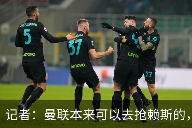 记者：曼联本来可以去抢赖斯的，还因为不想跟热刺谈判而放弃凯恩