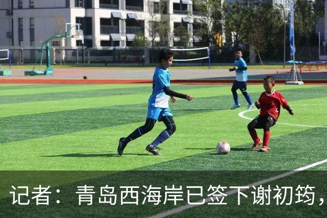 记者：青岛西海岸已签下谢初筠，球员此前在斯图加特U19队效力
