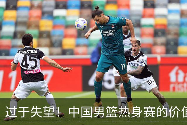 过于失望！中国男篮热身赛的价值遭到严重质疑，昂贵邀约却对方敷衍了事