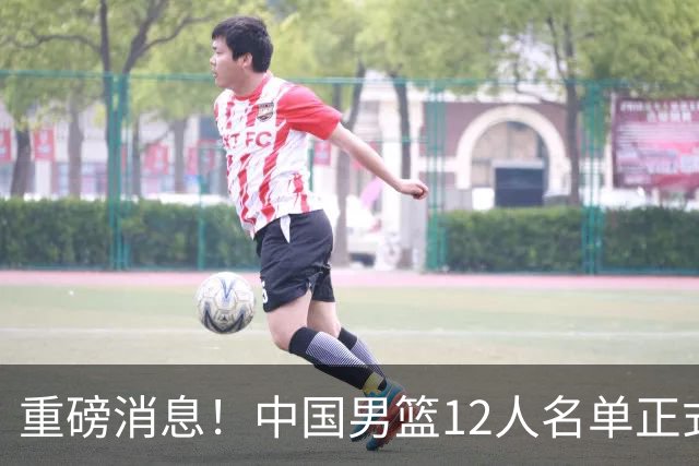重磅消息！中国男篮12人名单正式公布，期待最强新秀的表现