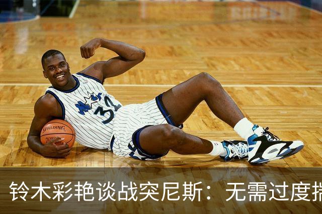 铃木彩艳谈战突尼斯：无需过度揣测他们临阵换帅 目标是全取三分