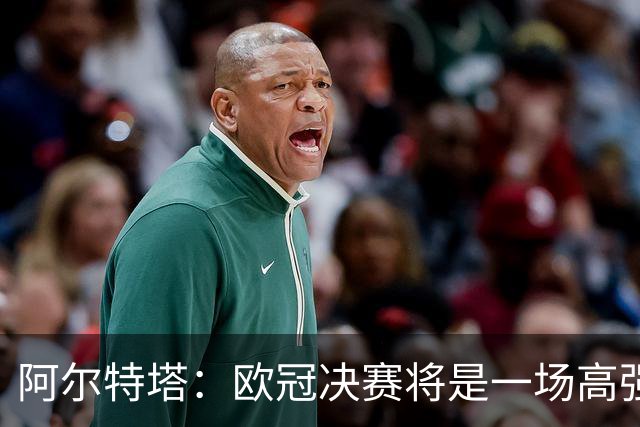 阿尔特塔：欧冠决赛将是一场高强度的对抗战
