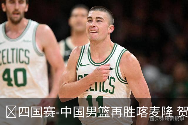 🏀四国赛-中国男篮再胜喀麦隆 贺希宁25+4+6 焦泊乔17+8
