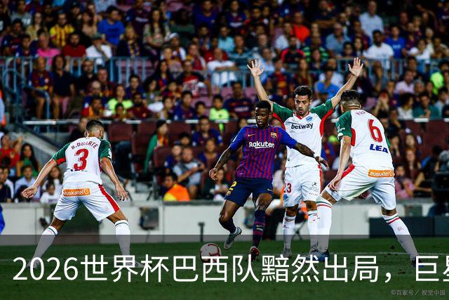 2026世界杯巴西队黯然出局，巨星们回归俱乐部后何去何从？
