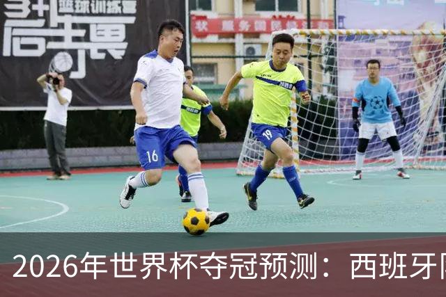 2026年世界杯夺冠预测：西班牙队领跑，英格兰队仅5%概率！