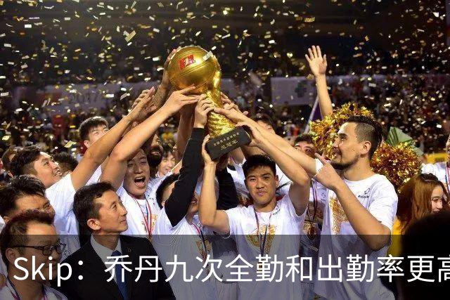 Skip：乔丹九次全勤&出勤率更高 詹姆斯总决赛4胜6负没资格当GOAT
