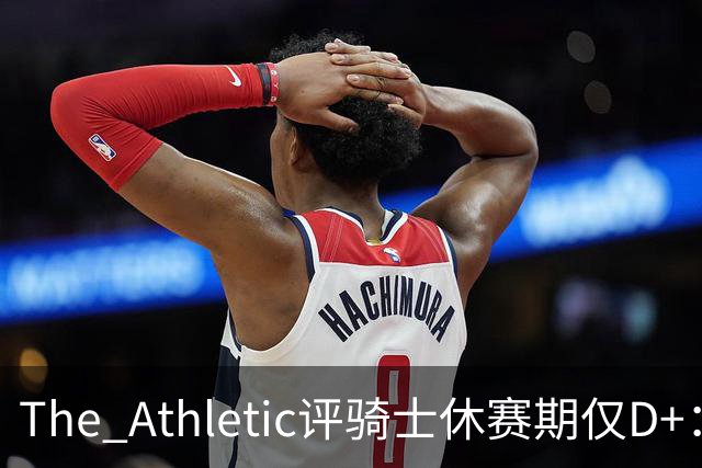 The Athletic评骑士休赛期仅D+：眼看他队补强，自己按兵不动